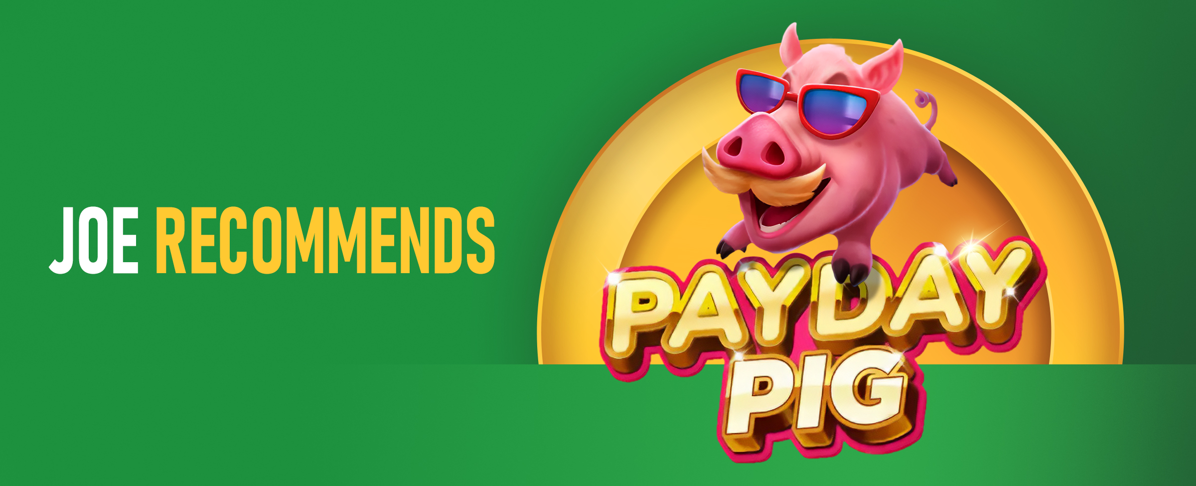 The wording ‘Joe Recommends' features alongside the logo for the Joe Fortune online pokie ‘Payday Pig’. On a vibrant two-tone green background.